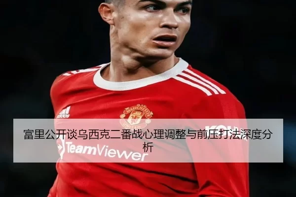 富里公开谈乌西克二番战心理调整与前压打法深度分析
