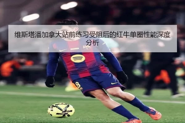 维斯塔潘加拿大站前练习受阻后的红牛单圈性能深度分析